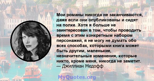 Мои романы никогда не заканчиваются, даже если они опубликованы и сидят на полке. Хотя я больше не заинтересован в том, чтобы проводить время с этим конкретным набором персонажей, я не могу не думать обо всех способах,