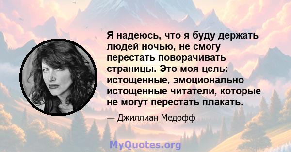 Я надеюсь, что я буду держать людей ночью, не смогу перестать поворачивать страницы. Это моя цель: истощенные, эмоционально истощенные читатели, которые не могут перестать плакать.