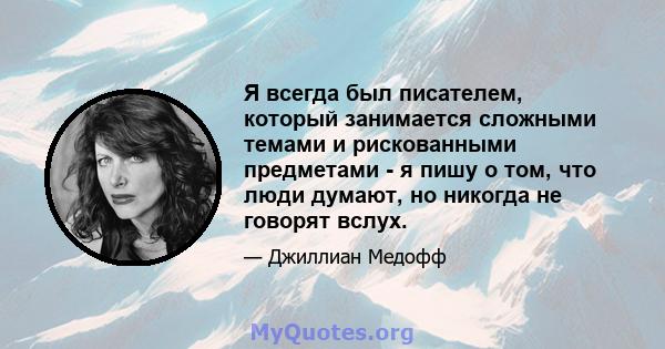 Я всегда был писателем, который занимается сложными темами и рискованными предметами - я пишу о том, что люди думают, но никогда не говорят вслух.