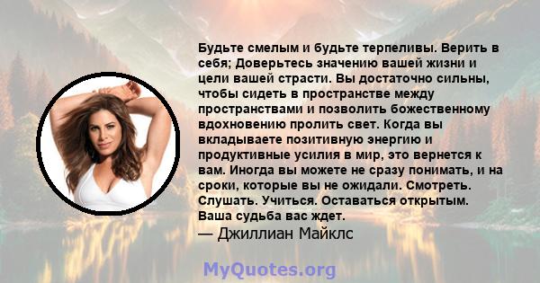 Будьте смелым и будьте терпеливы. Верить в себя; Доверьтесь значению вашей жизни и цели вашей страсти. Вы достаточно сильны, чтобы сидеть в пространстве между пространствами и позволить божественному вдохновению пролить 