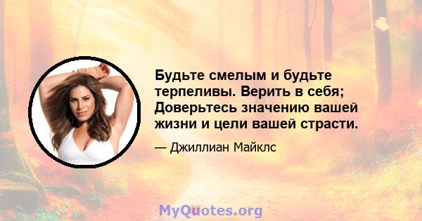 Будьте смелым и будьте терпеливы. Верить в себя; Доверьтесь значению вашей жизни и цели вашей страсти.