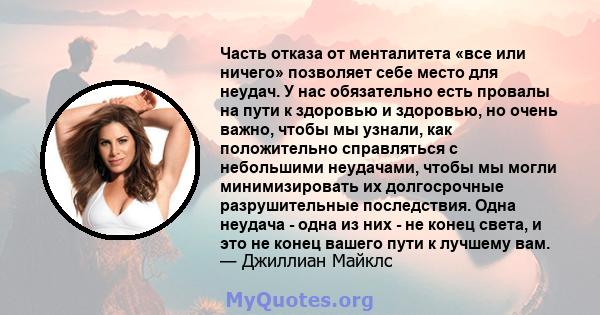 Часть отказа от менталитета «все или ничего» позволяет себе место для неудач. У нас обязательно есть провалы на пути к здоровью и здоровью, но очень важно, чтобы мы узнали, как положительно справляться с небольшими