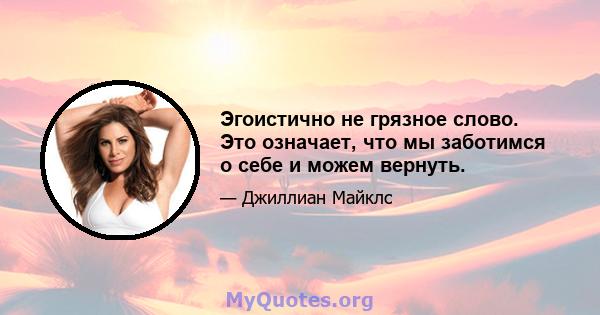 Эгоистично не грязное слово. Это означает, что мы заботимся о себе и можем вернуть.