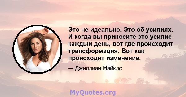 Это не идеально. Это об усилиях. И когда вы приносите это усилие каждый день, вот где происходит трансформация. Вот как происходит изменение.