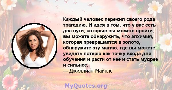 Каждый человек пережил своего рода трагедию. И идея в том, что у вас есть два пути, которые вы можете пройти, вы можете обнаружить, что алхимия, которая превращается в золото, обнаружите эту магию, где вы можете увидеть 