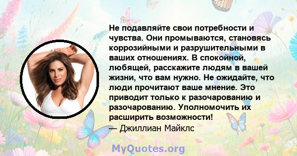 Не подавляйте свои потребности и чувства. Они промываются, становясь коррозийными и разрушительными в ваших отношениях. В спокойной, любящей, расскажите людям в вашей жизни, что вам нужно. Не ожидайте, что люди