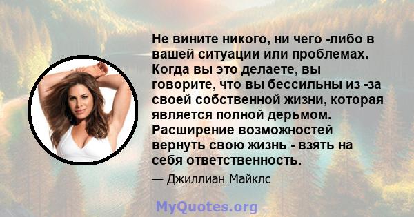 Не вините никого, ни чего -либо в вашей ситуации или проблемах. Когда вы это делаете, вы говорите, что вы бессильны из -за своей собственной жизни, которая является полной дерьмом. Расширение возможностей вернуть свою