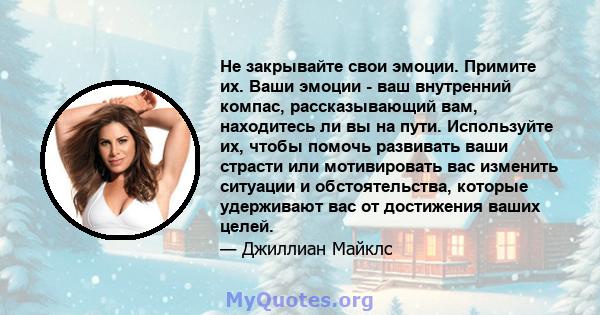 Не закрывайте свои эмоции. Примите их. Ваши эмоции - ваш внутренний компас, рассказывающий вам, находитесь ли вы на пути. Используйте их, чтобы помочь развивать ваши страсти или мотивировать вас изменить ситуации и