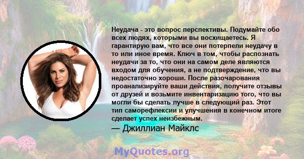 Неудача - это вопрос перспективы. Подумайте обо всех людях, которыми вы восхищаетесь. Я гарантирую вам, что все они потерпели неудачу в то или иное время. Ключ в том, чтобы распознать неудачи за то, что они на самом