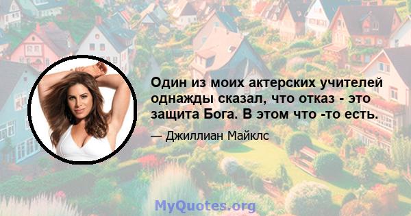 Один из моих актерских учителей однажды сказал, что отказ - это защита Бога. В этом что -то есть.