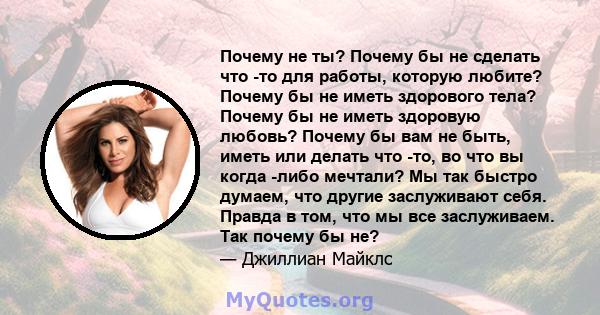 Почему не ты? Почему бы не сделать что -то для работы, которую любите? Почему бы не иметь здорового тела? Почему бы не иметь здоровую любовь? Почему бы вам не быть, иметь или делать что -то, во что вы когда -либо