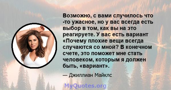 Возможно, с вами случилось что -то ужасное, но у вас всегда есть выбор в том, как вы на это реагируете. У вас есть вариант «Почему плохие вещи всегда случаются со мной? В конечном счете, это поможет мне стать человеком, 