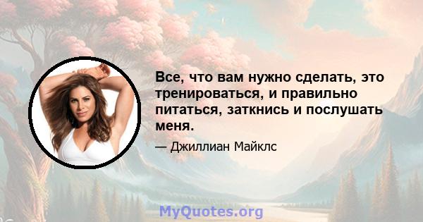 Все, что вам нужно сделать, это тренироваться, и правильно питаться, заткнись и послушать меня.