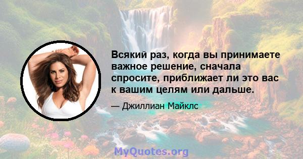 Всякий раз, когда вы принимаете важное решение, сначала спросите, приближает ли это вас к вашим целям или дальше.