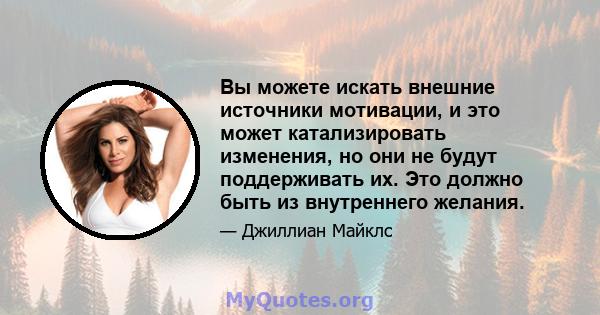 Вы можете искать внешние источники мотивации, и это может катализировать изменения, но они не будут поддерживать их. Это должно быть из внутреннего желания.