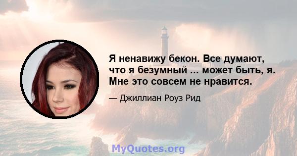 Я ненавижу бекон. Все думают, что я безумный ... может быть, я. Мне это совсем не нравится.