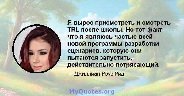 Я вырос присмотреть и смотреть TRL после школы. Но тот факт, что я являюсь частью всей новой программы разработки сценариев, которую они пытаются запустить, действительно потрясающий.