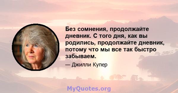 Без сомнения, продолжайте дневник. С того дня, как вы родились, продолжайте дневник, потому что мы все так быстро забываем.