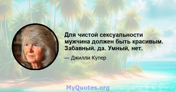 Для чистой сексуальности мужчина должен быть красивым. Забавный. да. Умный, нет.