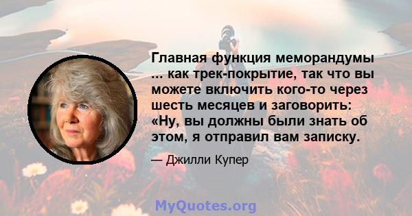 Главная функция меморандумы ... как трек-покрытие, так что вы можете включить кого-то через шесть месяцев и заговорить: «Ну, вы должны были знать об этом, я отправил вам записку.