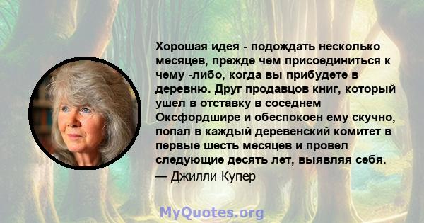 Хорошая идея - подождать несколько месяцев, прежде чем присоединиться к чему -либо, когда вы прибудете в деревню. Друг продавцов книг, который ушел в отставку в соседнем Оксфордшире и обеспокоен ему скучно, попал в