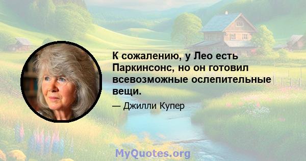 К сожалению, у Лео есть Паркинсонс, но он готовил всевозможные ослепительные вещи.