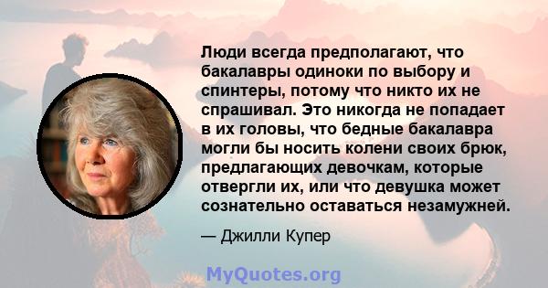 Люди всегда предполагают, что бакалавры одиноки по выбору и спинтеры, потому что никто их не спрашивал. Это никогда не попадает в их головы, что бедные бакалавра могли бы носить колени своих брюк, предлагающих девочкам, 