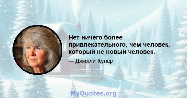 Нет ничего более привлекательного, чем человек, который не новый человек.