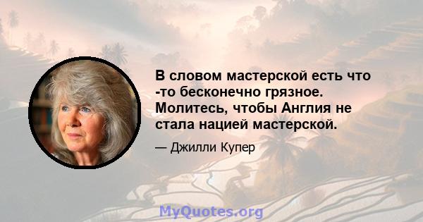 В словом мастерской есть что -то бесконечно грязное. Молитесь, чтобы Англия не стала нацией мастерской.