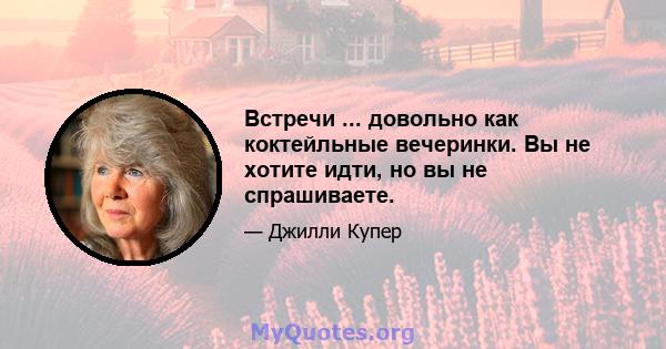 Встречи ... довольно как коктейльные вечеринки. Вы не хотите идти, но вы не спрашиваете.