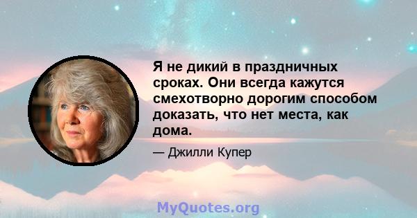 Я не дикий в праздничных сроках. Они всегда кажутся смехотворно дорогим способом доказать, что нет места, как дома.