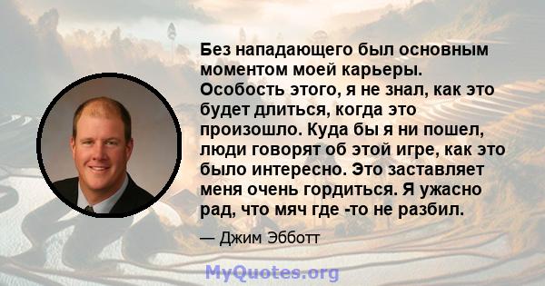 Без нападающего был основным моментом моей карьеры. Особость этого, я не знал, как это будет длиться, когда это произошло. Куда бы я ни пошел, люди говорят об этой игре, как это было интересно. Это заставляет меня очень 