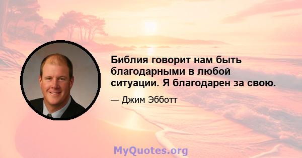 Библия говорит нам быть благодарными в любой ситуации. Я благодарен за свою.