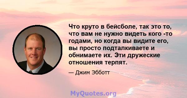 Что круто в бейсболе, так это то, что вам не нужно видеть кого -то годами, но когда вы видите его, вы просто подталкиваете и обнимаете их. Эти дружеские отношения терпят.