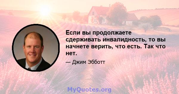 Если вы продолжаете сдерживать инвалидность, то вы начнете верить, что есть. Так что нет.