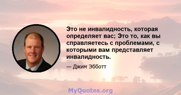 Это не инвалидность, которая определяет вас; Это то, как вы справляетесь с проблемами, с которыми вам представляет инвалидность.