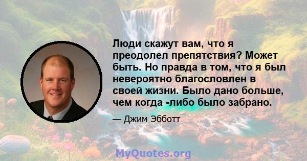 Люди скажут вам, что я преодолел препятствия? Может быть. Но правда в том, что я был невероятно благословлен в своей жизни. Было дано больше, чем когда -либо было забрано.