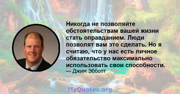 Никогда не позволяйте обстоятельствам вашей жизни стать оправданием. Люди позволят вам это сделать. Но я считаю, что у нас есть личное обязательство максимально использовать свои способности.