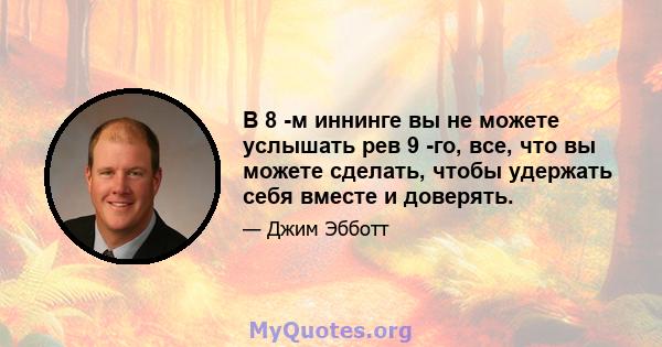 В 8 -м иннинге вы не можете услышать рев 9 -го, все, что вы можете сделать, чтобы удержать себя вместе и доверять.