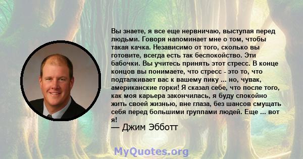 Вы знаете, я все еще нервничаю, выступая перед людьми. Говоря напоминает мне о том, чтобы такая качка. Независимо от того, сколько вы готовите, всегда есть так беспокойство. Эти бабочки. Вы учитесь принять этот стресс.