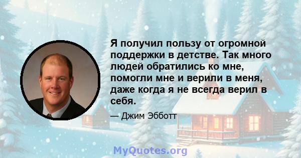 Я получил пользу от огромной поддержки в детстве. Так много людей обратились ко мне, помогли мне и верили в меня, даже когда я не всегда верил в себя.