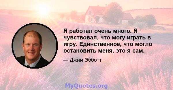 Я работал очень много. Я чувствовал, что могу играть в игру. Единственное, что могло остановить меня, это я сам.