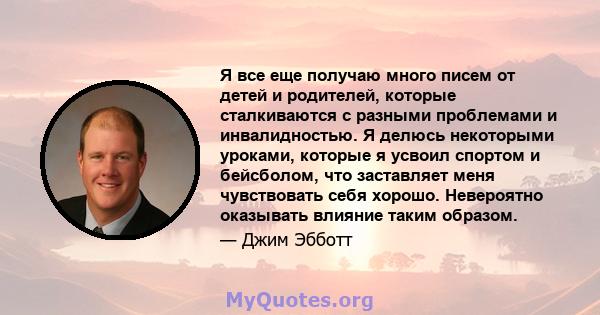 Я все еще получаю много писем от детей и родителей, которые сталкиваются с разными проблемами и инвалидностью. Я делюсь некоторыми уроками, которые я усвоил спортом и бейсболом, что заставляет меня чувствовать себя