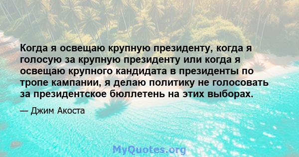 Когда я освещаю крупную президенту, когда я голосую за крупную президенту или когда я освещаю крупного кандидата в президенты по тропе кампании, я делаю политику не голосовать за президентское бюллетень на этих выборах.