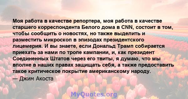 Моя работа в качестве репортера, моя работа в качестве старшего корреспондента Белого дома в CNN, состоит в том, чтобы сообщить о новостях, но также выделить и разместить микроскоп в эпизодах президентского лицемерия. И 