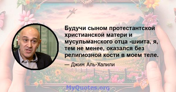 Будучи сыном протестантской христианской матери и мусульманского отца -шиита, я, тем не менее, оказался без религиозной кости в моем теле.