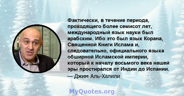 Фактически, в течение периода, проходящего более семисот лет, международный язык науки был арабским. Ибо это был язык Корана, Священной Книги Ислама и, следовательно, официального языка обширной Исламской империи,