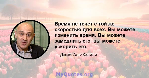 Время не течет с той же скоростью для всех. Вы можете изменить время. Вы можете замедлить его, вы можете ускорить его.