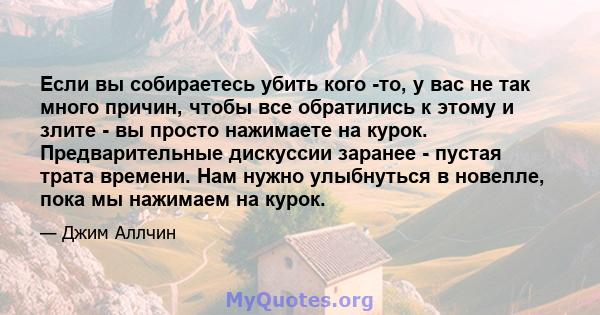 Если вы собираетесь убить кого -то, у вас не так много причин, чтобы все обратились к этому и злите - вы просто нажимаете на курок. Предварительные дискуссии заранее - пустая трата времени. Нам нужно улыбнуться в