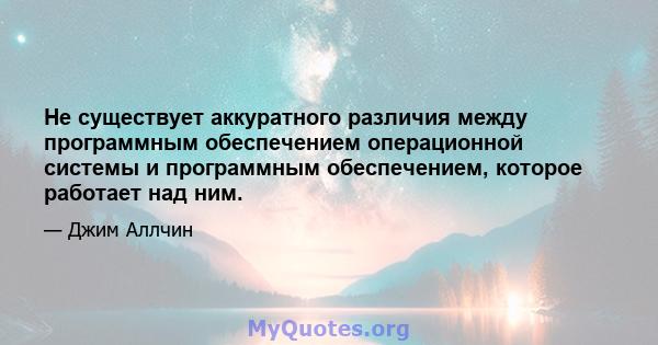 Не существует аккуратного различия между программным обеспечением операционной системы и программным обеспечением, которое работает над ним.